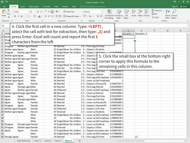 Extract a specific part of a string of text
: Excel’s LEFT and RIGHT functions can help you extract parts of a long string of text, which is useful if you want to shorten variables or only keep particular information in a cell. Here, we are going to save variable X025A as two variables: ‘Education_1’ will contain the numbers before the colon, and ‘Education_2’ will contain the words after the colon.

